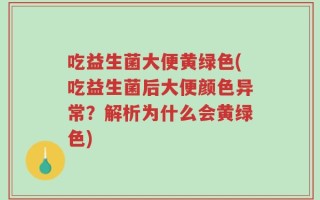 吃益生菌大便黄绿色(吃益生菌后大便颜色异常？解析为什么会黄绿色)