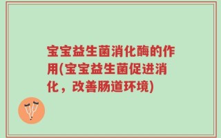 宝宝益生菌消化酶的作用(宝宝益生菌促进消化，改善肠道环境)