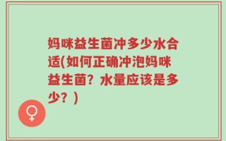 妈咪益生菌冲多少水合适(如何正确冲泡妈咪益生菌？水量应该是多少？)