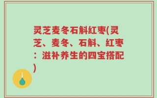 灵芝麦冬石斛红枣(灵芝、麦冬、石斛、红枣：滋补养生的四宝搭配)
