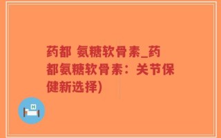 药都 氨糖软骨素_药都氨糖软骨素：关节保健新选择)