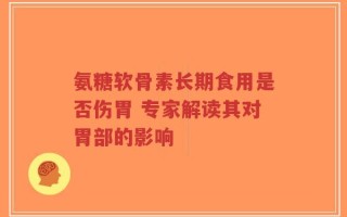 氨糖软骨素长期食用是否伤胃 专家解读其对胃部的影响