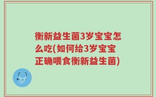 衡新益生菌3岁宝宝怎么吃(如何给3岁宝宝正确喂食衡新益生菌)