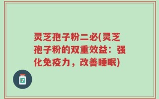 灵芝孢子粉二必(灵芝孢子粉的双重效益：强化免疫力，改善睡眠)