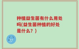 种植益生菌有什么用处吗(益生菌种植的好处是什么？)