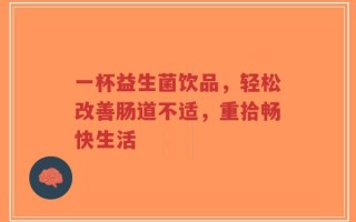 一杯益生菌饮品，轻松改善肠道不适，重拾畅快生活
