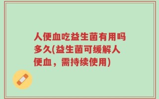 人便血吃益生菌有用吗多久(益生菌可缓解人便血，需持续使用)
