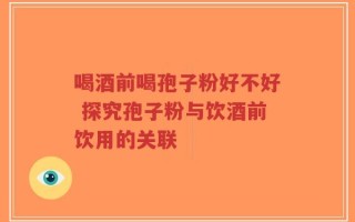 喝酒前喝孢子粉好不好 探究孢子粉与饮酒前饮用的关联