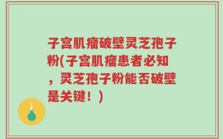 子宫肌瘤破壁灵芝孢子粉(子宫肌瘤患者必知，灵芝孢子粉能否破壁是关键！)