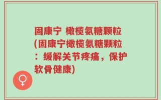 固康宁 橄榄氨糖颗粒(固康宁橄榄氨糖颗粒：缓解关节疼痛，保护软骨健康)