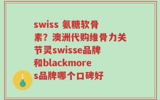 swiss 氨糖软骨素？澳洲代购维骨力关节灵swisse品牌和blackmores品牌哪个口碑好
