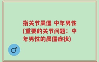 指关节晨僵 中年男性(重要的关节问题：中年男性的晨僵症状)