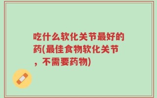 吃什么软化关节最好的药(最佳食物软化关节，不需要药物)