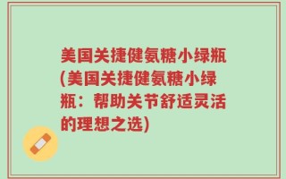 美国关捷健氨糖小绿瓶(美国关捷健氨糖小绿瓶：帮助关节舒适灵活的理想之选)