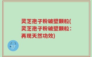 灵芝孢子粉破壁颗粒(灵芝孢子粉破壁颗粒：再现天然功效)
