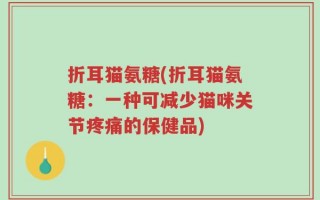 折耳猫氨糖(折耳猫氨糖：一种可减少猫咪关节疼痛的保健品)