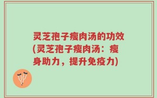 灵芝孢子瘦肉汤的功效(灵芝孢子瘦肉汤：瘦身助力，提升免疫力)