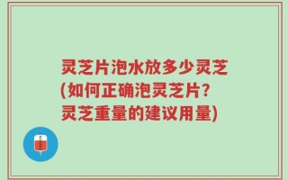 灵芝片泡水放多少灵芝(如何正确泡灵芝片？灵芝重量的建议用量)