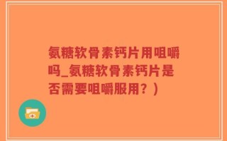 氨糖软骨素钙片用咀嚼吗_氨糖软骨素钙片是否需要咀嚼服用？)