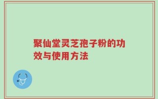 聚仙堂灵芝孢子粉的功效与使用方法