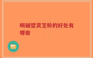 喝破壁灵芝粉的好处有哪些