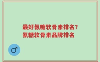 最好氨糖软骨素排名？氨糖软骨素品牌排名