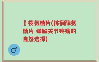 棷榄氨糖片(棕榈醇氨糖片 缓解关节疼痛的自然选择)