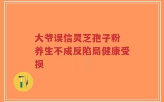大爷误信灵芝孢子粉 养生不成反陷局健康受损