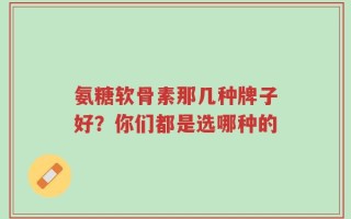 氨糖软骨素那几种牌子好？你们都是选哪种的