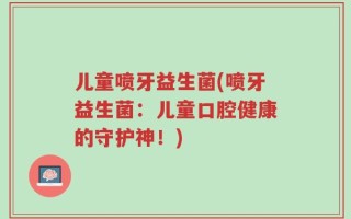 儿童喷牙益生菌(喷牙益生菌：儿童口腔健康的守护神！)