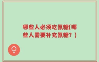 哪些人必须吃氨糖(哪些人需要补充氨糖？)