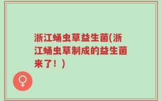 浙江蛹虫草益生菌(浙江蛹虫草制成的益生菌来了！)