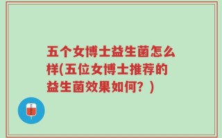 五个女博士益生菌怎么样(五位女博士推荐的益生菌效果如何？)