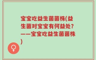 宝宝吃益生菌菌株(益生菌对宝宝有何益处？——宝宝吃益生菌菌株)