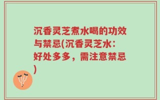 沉香灵芝煮水喝的功效与禁忌(沉香灵芝水：好处多多，需注意禁忌)