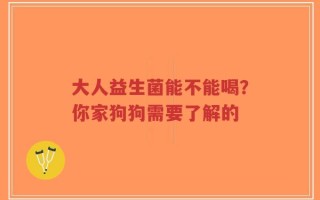 大人益生菌能不能喝？你家狗狗需要了解的