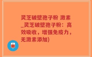 灵芝破壁孢子粉 激素_灵芝破壁孢子粉：高效吸收，增强免疫力，无激素添加)