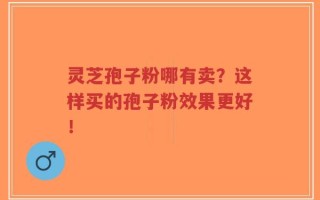 灵芝孢子粉哪有卖？这样买的孢子粉效果更好！