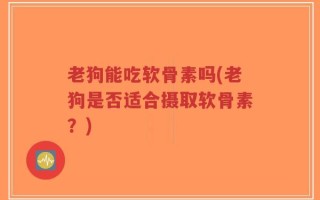 老狗能吃软骨素吗(老狗是否适合摄取软骨素？)