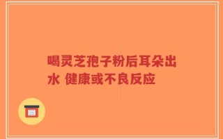 喝灵芝孢子粉后耳朵出水 健康或不良反应