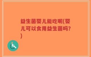 益生菌婴儿能吃呢(婴儿可以食用益生菌吗？)