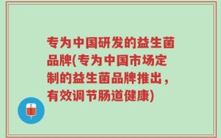 专为中国研发的益生菌品牌(专为中国市场定制的益生菌品牌推出，有效调节肠道健康)