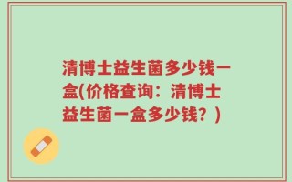 清博士益生菌多少钱一盒(价格查询：清博士益生菌一盒多少钱？)