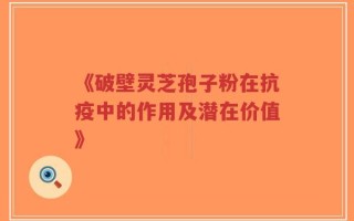 《破壁灵芝孢子粉在抗疫中的作用及潜在价值》