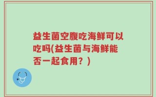 益生菌空腹吃海鲜可以吃吗(益生菌与海鲜能否一起食用？)