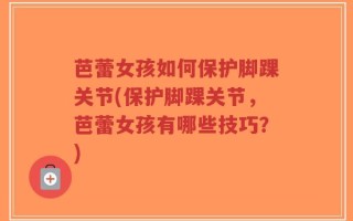 芭蕾女孩如何保护脚踝关节(保护脚踝关节，芭蕾女孩有哪些技巧？)