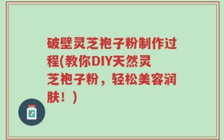 破壁灵芝袍子粉制作过程(教你DIY天然灵芝袍子粉，轻松美容润肤！)