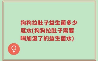 狗狗拉肚子益生菌多少度水(狗狗拉肚子需要喝加温了的益生菌水)