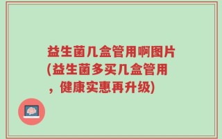 益生菌几盒管用啊图片(益生菌多买几盒管用，健康实惠再升级)
