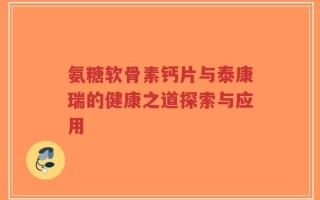 氨糖软骨素钙片与泰康瑞的健康之道探索与应用